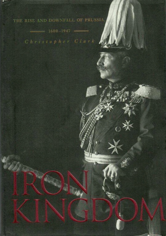 Iron Kingdom: The Rise and Downfall of Prussia, 1600-1947