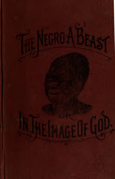 "The negro a beast"; or, "In the image of God"; the reasoner of the age, the revelator of the century! The Bible as it is! The negro and his relation to the human family! ... The negro not the son of Ham ..